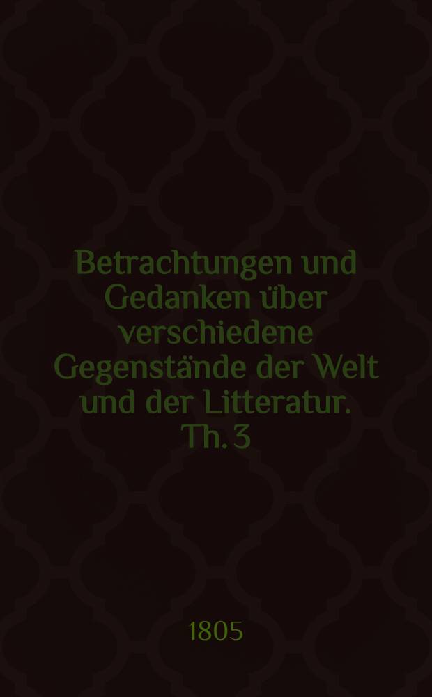 Betrachtungen und Gedanken über verschiedene Gegenstände der Welt und der Litteratur. Th. 3