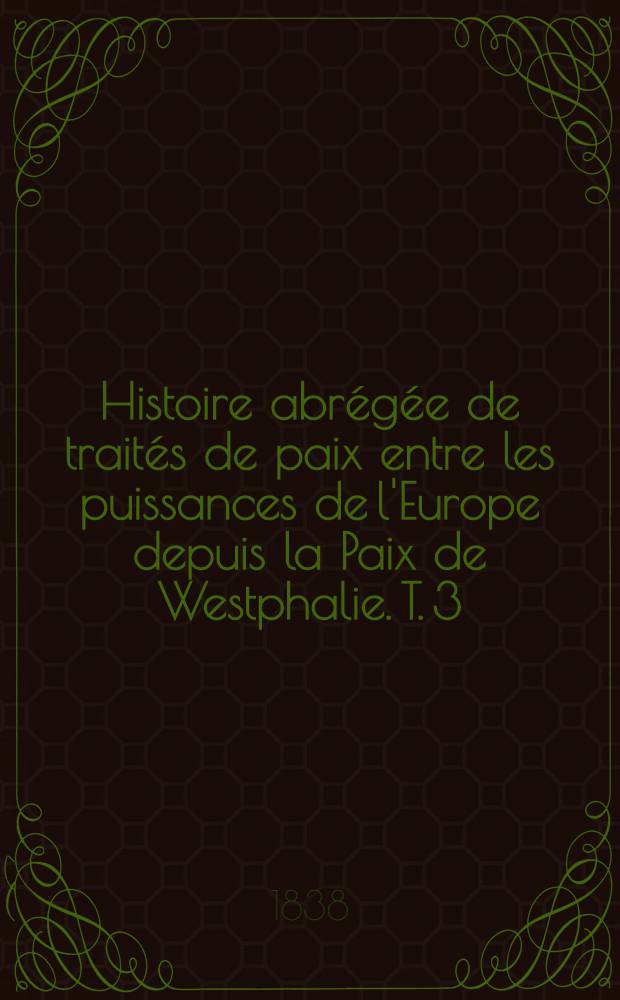 Histoire abrégée de traités de paix entre les puissances de l'Europe depuis la Paix de Westphalie. T. 3