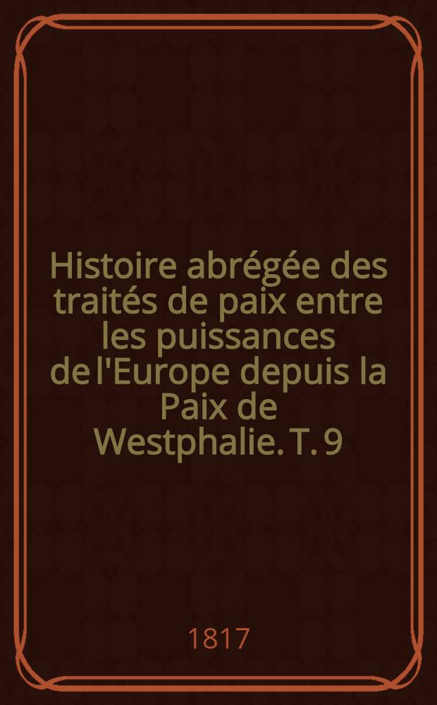 Histoire abrégée des traités de paix entre les puissances de l'Europe depuis la Paix de Westphalie. T. 9