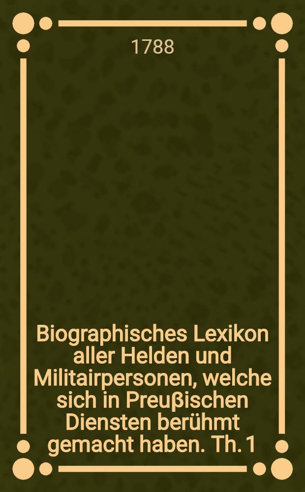 Biographisches Lexikon aller Helden und Militairpersonen, welche sich in Preuβischen Diensten berühmt gemacht haben. Th. 1 : A-F