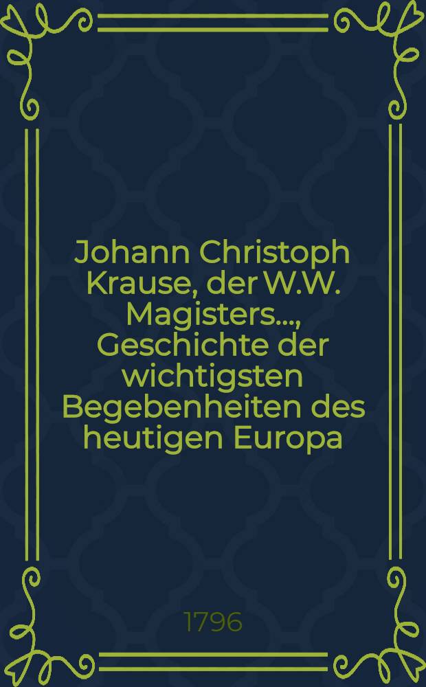 Johann Christoph Krause, der W.W. Magisters ..., Geschichte der wichtigsten Begebenheiten des heutigen Europa : Ein Handbuch für Schulmänner, Erzieher, Studirende und andre Liebhaber der Geschichte aus allen Ständen. Bd. 4, Abth. 3 : Welche den Rest der Geschichte des Mittelalters während der groβen Kreuzzüge enthält