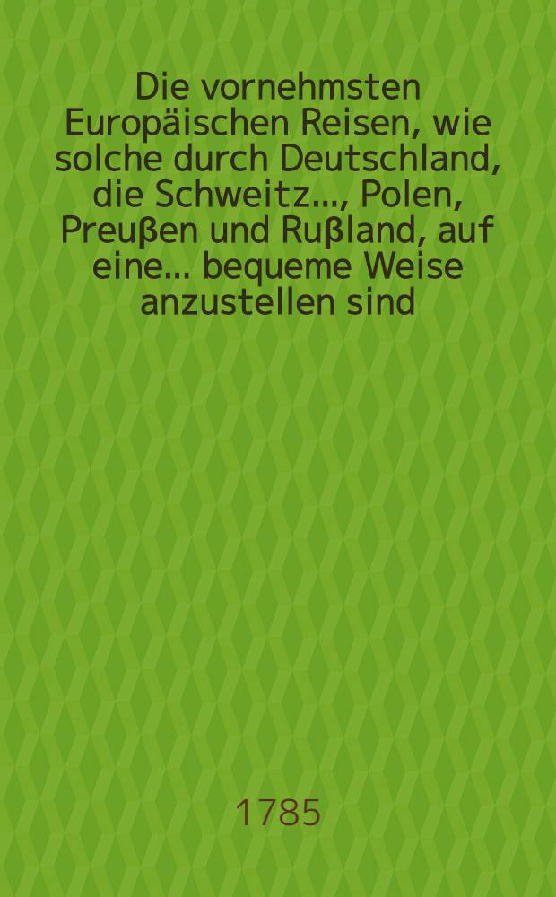 Die vornehmsten Europäischen Reisen, wie solche durch Deutschland, die Schweitz ..., Polen, Preuβen und Ruβland, auf eine ... bequeme Weise anzustellen sind, mit Anweisung der gewöhnlichsten Post- und Reise-Routen, ... Reisekosten etc. Th. 4 : Welcher die Reisen durch England, Schottland, Irland, Spanien und Portugal enthält