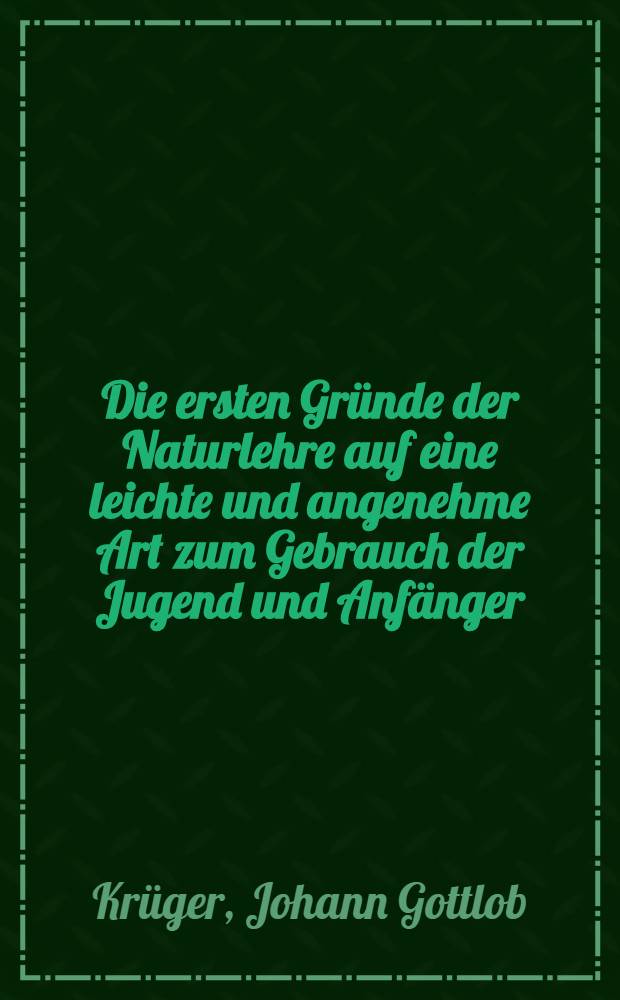 Die ersten Gründe der Naturlehre auf eine leichte und angenehme Art zum Gebrauch der Jugend und Anfänger