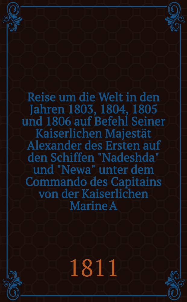 Reise um die Welt in den Jahren 1803, 1804, 1805 und 1806 auf Befehl Seiner Kaiserlichen Majestät Alexander des Ersten auf den Schiffen "Nadeshda" und "Newa" unter dem Commando des Capitains von der Kaiserlichen Marine A.J. von Krusenstern. Th. 2