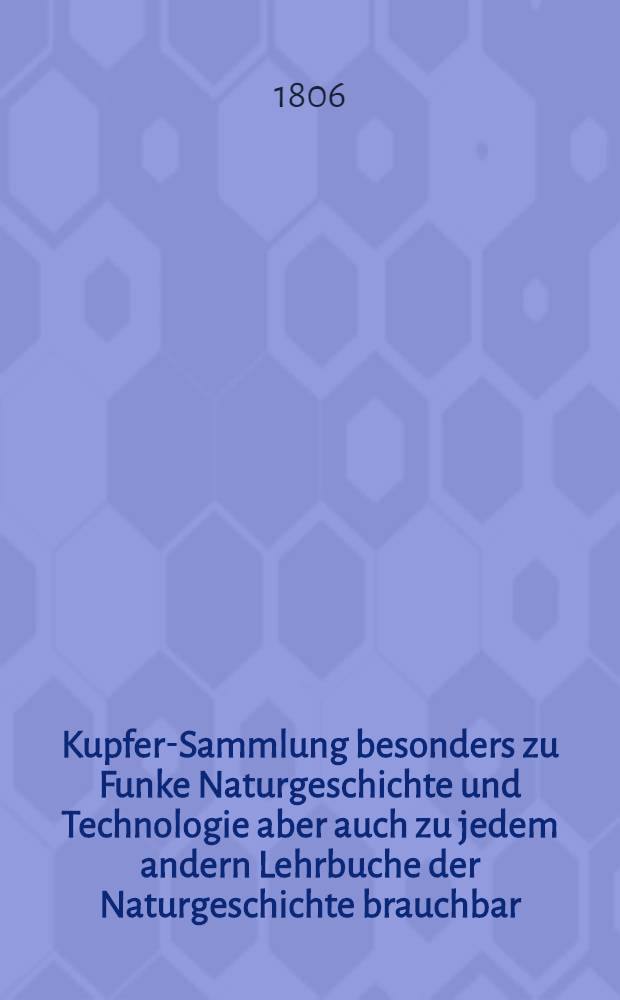 Kupfer-Sammlung besonders zu Funke Naturgeschichte und Technologie aber auch zu jedem andern Lehrbuche der Naturgeschichte brauchbar : In vier und zwanzig Blättern : Zum allgemeinen Schulencyklopädie gehörig