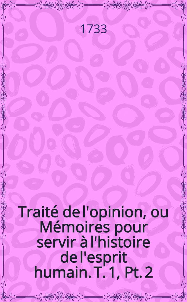 Trait&eacute; de l'opinion, ou M&eacute;moires pour servir &agrave; l'histoire de l'esprit humain. T. 1, Pt. 2