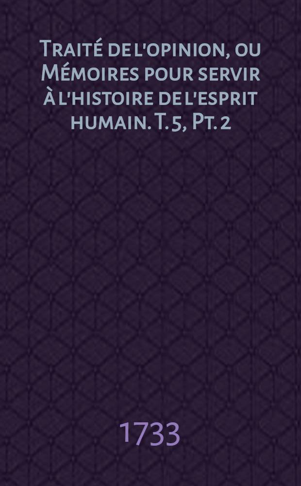 Trait&eacute; de l'opinion, ou M&eacute;moires pour servir &agrave; l'histoire de l'esprit humain. T. 5, Pt. 2