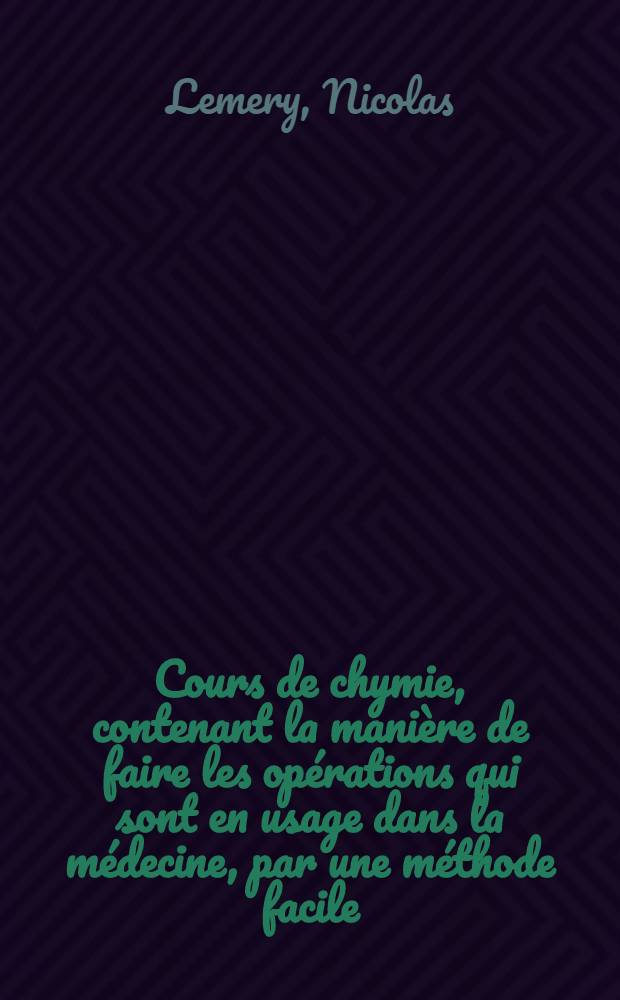 Cours de chymie, contenant la manière de faire les opérations qui sont en usage dans la médecine, par une méthode facile : Avec des raisonnemens sur chaque opération ..