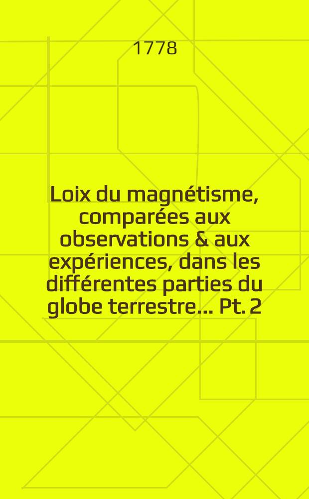 Loix du magnétisme, comparées aux observations & aux expériences, dans les différentes parties du globe terrestre ... Pt. 2 : Qui contient les nouvelles recherches sur la situation géographique de l'équateur & des pôles de l'aimant, avec l'art de construire les boussoles
