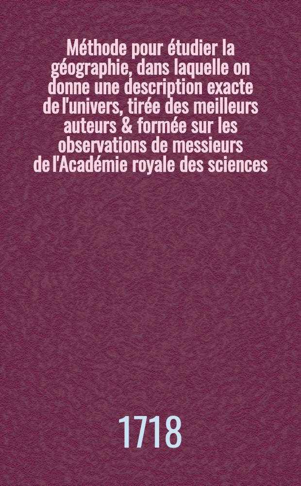 M&eacute;thode pour &eacute;tudier la g&eacute;ographie, dans laquelle on donne une description exacte de l'univers, tir&eacute;e des meilleurs auteurs & form&eacute;e sur les observations de messieurs de l'Acad&eacute;mie royale des sciences : Avec un discours pr&eacute;liminaire sur l'&eacute;tude de cette science & un catalogue des cartes g&eacute;ographiques, des relations, voyages & descriptions les plus n&eacute;cessaires pour la g&eacute;ographie
