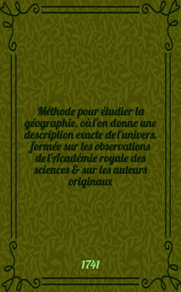 Méthode pour étudier la géographie, où l'on donne une description exacte de l'univers, formée sur les observations de l'Académie royale des sciences & sur les auteurs originaux : Avec un discours préliminaire sur l'étude de cette science & un catalogue des cartes géographiques, relations, voyages & descriptions nécessaires pour la géographie