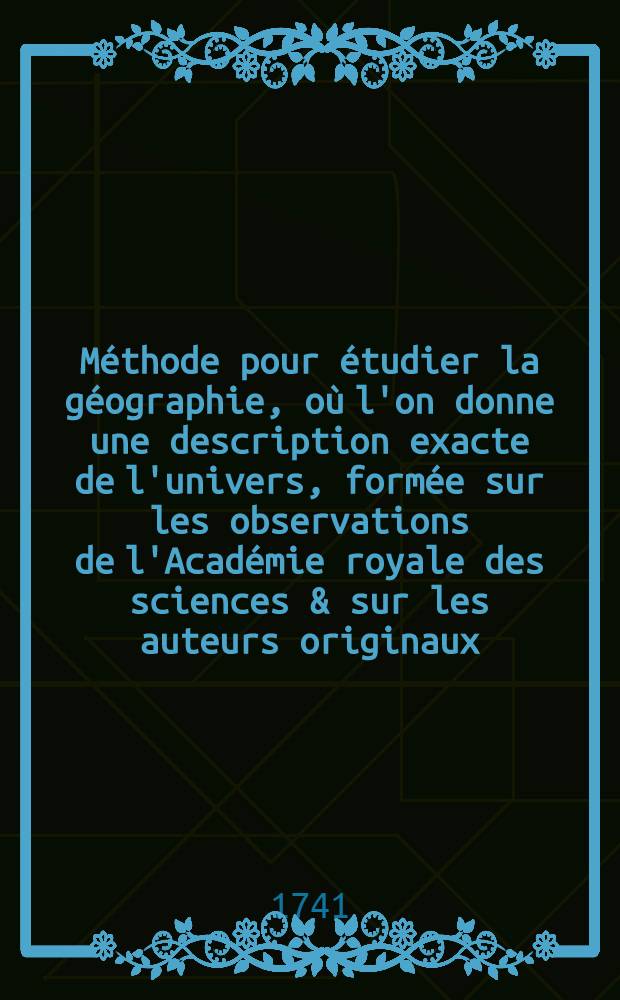 Méthode pour étudier la géographie, où l'on donne une description exacte de l'univers, formée sur les observations de l'Académie royale des sciences & sur les auteurs originaux : Avec un discours préliminaire sur l'étude de cette science & un catalogue des cartes géographiques, relations, voyages & descriptions nécessaires pour la géographie. T. 2