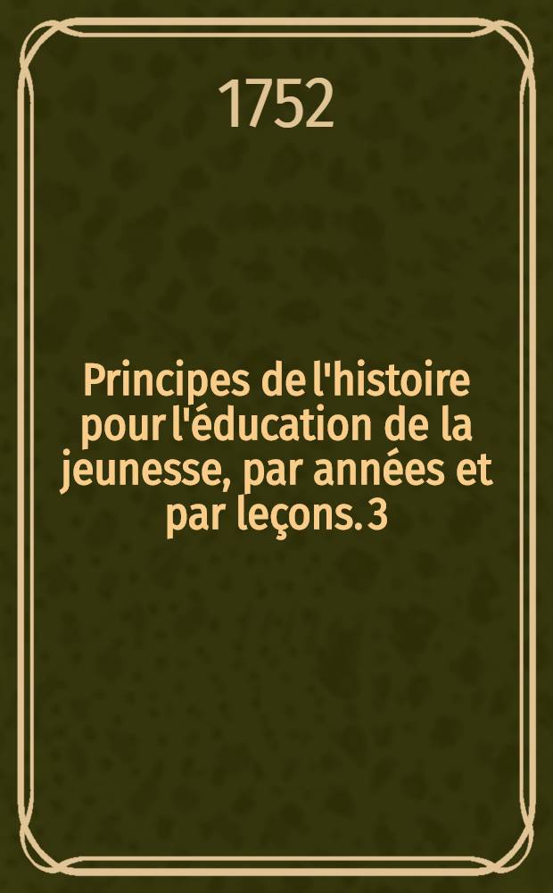 Principes de l'histoire pour l'&eacute;ducation de la jeunesse, par ann&eacute;es et par le&ccedil;ons. [3] : Troisi&egrave;me ann&eacute;e