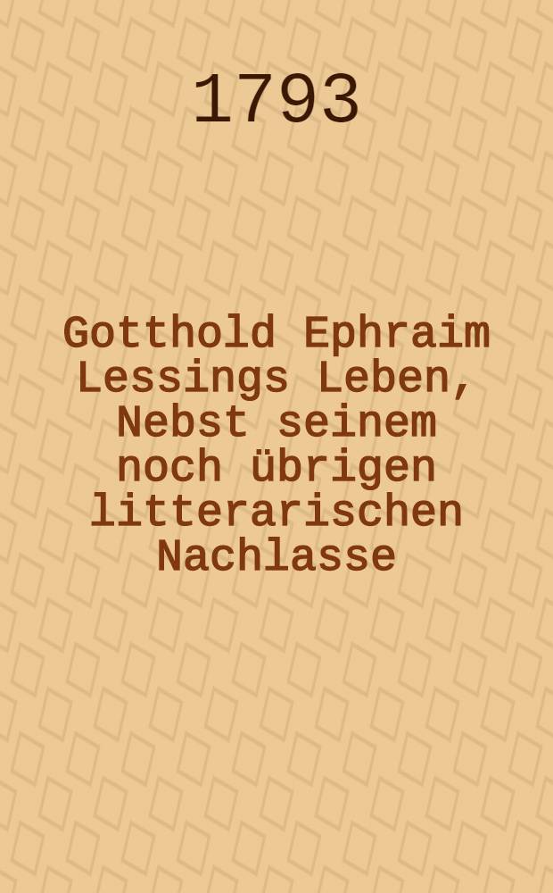 Gotthold Ephraim Lessings Leben, Nebst seinem noch übrigen litterarischen Nachlasse
