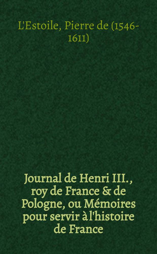 Journal de Henri III., roy de France & de Pologne, ou M&eacute;moires pour servir &agrave; l'histoire de France