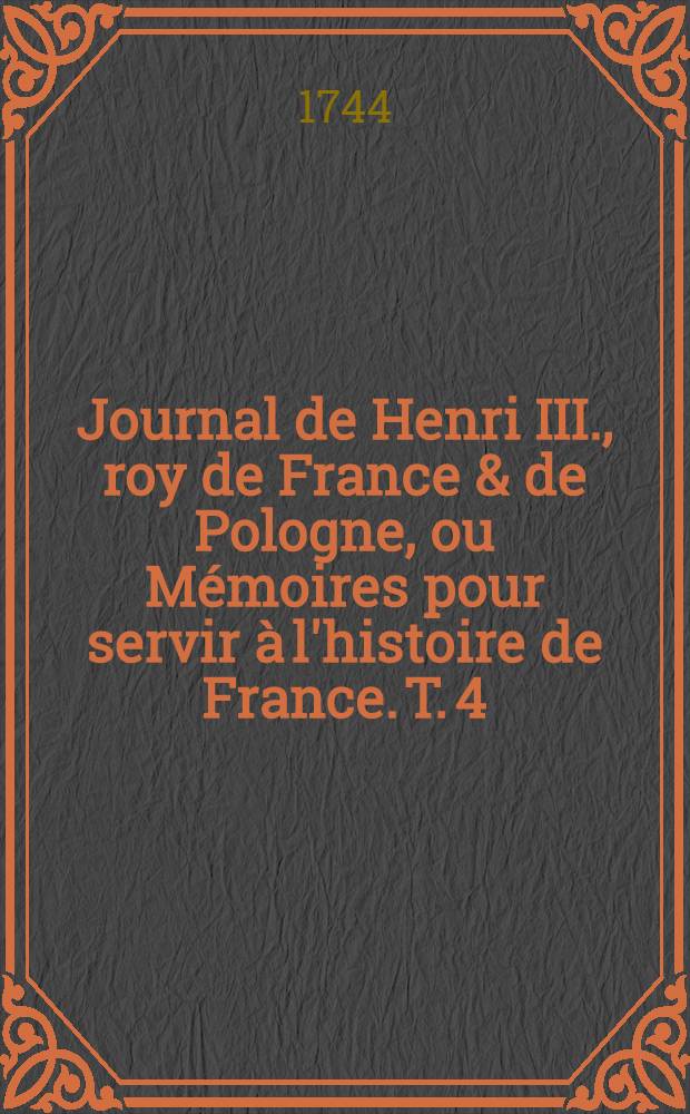 Journal de Henri III., roy de France & de Pologne, ou Mémoires pour servir à l'histoire de France. T. 4