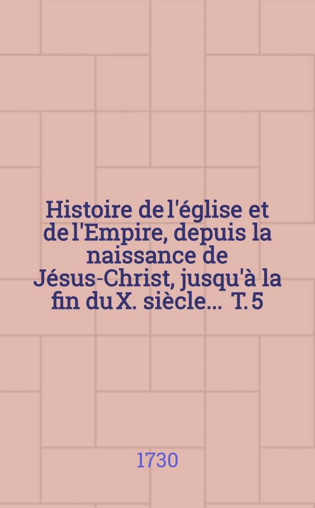 Histoire de l'église et de l'Empire, depuis la naissance de Jésus-Christ, jusqu'à la fin du X. siècle ... T. 5 : Contenant l'histoire du VI. siècle