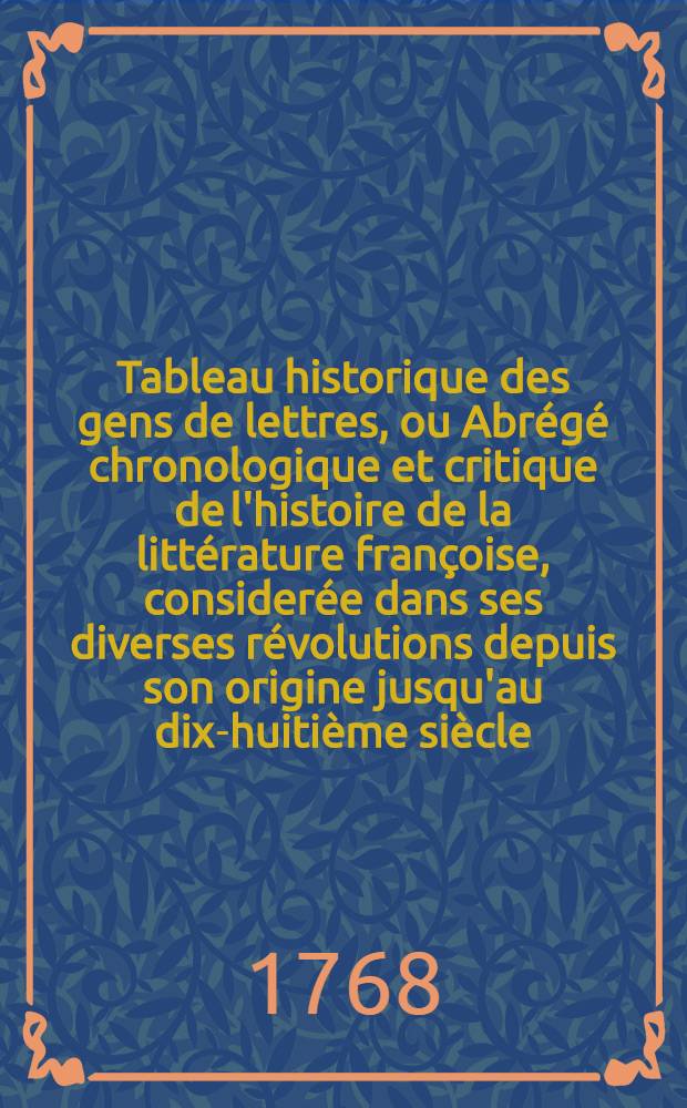 Tableau historique des gens de lettres, ou Abrégé chronologique et critique de l'histoire de la littérature françoise, considerée dans ses diverses révolutions depuis son origine jusqu'au dix-huitième siècle. T. 3