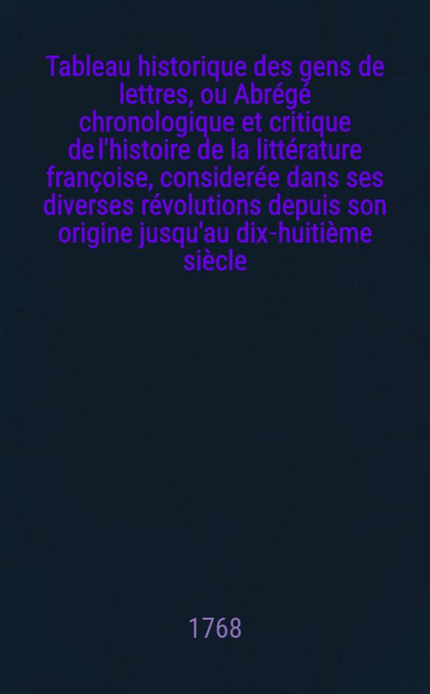 Tableau historique des gens de lettres, ou Abrégé chronologique et critique de l'histoire de la littérature françoise, considerée dans ses diverses révolutions depuis son origine jusqu'au dix-huitième siècle. T. 4