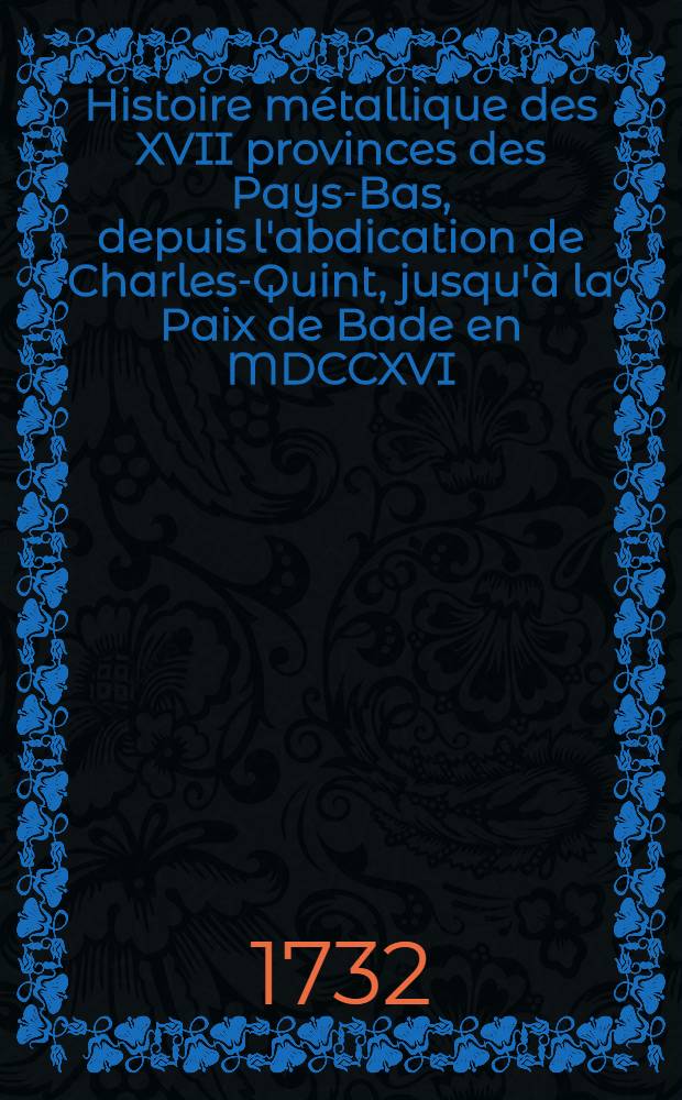 Histoire métallique des XVII provinces des Pays-Bas, depuis l'abdication de Charles-Quint, jusqu'à la Paix de Bade en MDCCXVI : Traduite du hollandois de monsieur Gérard van Loon. T. 2