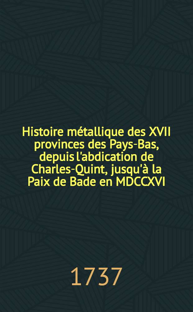 Histoire métallique des XVII provinces des Pays-Bas, depuis l'abdication de Charles-Quint, jusqu'à la Paix de Bade en MDCCXVI : Traduite du hollandois de monsieur Gérard van Loon. T. 5