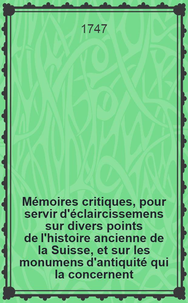 Mémoires critiques, pour servir d'éclaircissemens sur divers points de l'histoire ancienne de la Suisse, et sur les monumens d'antiquité qui la concernent : Avec une nouvelle carte de la Suisse ancienne