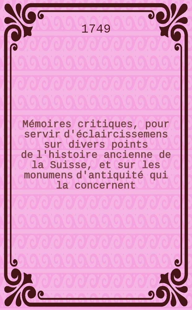 Mémoires critiques, pour servir d'éclaircissemens sur divers points de l'histoire ancienne de la Suisse, et sur les monumens d'antiquité qui la concernent : Avec une nouvelle carte de la Suisse ancienne. T. 3