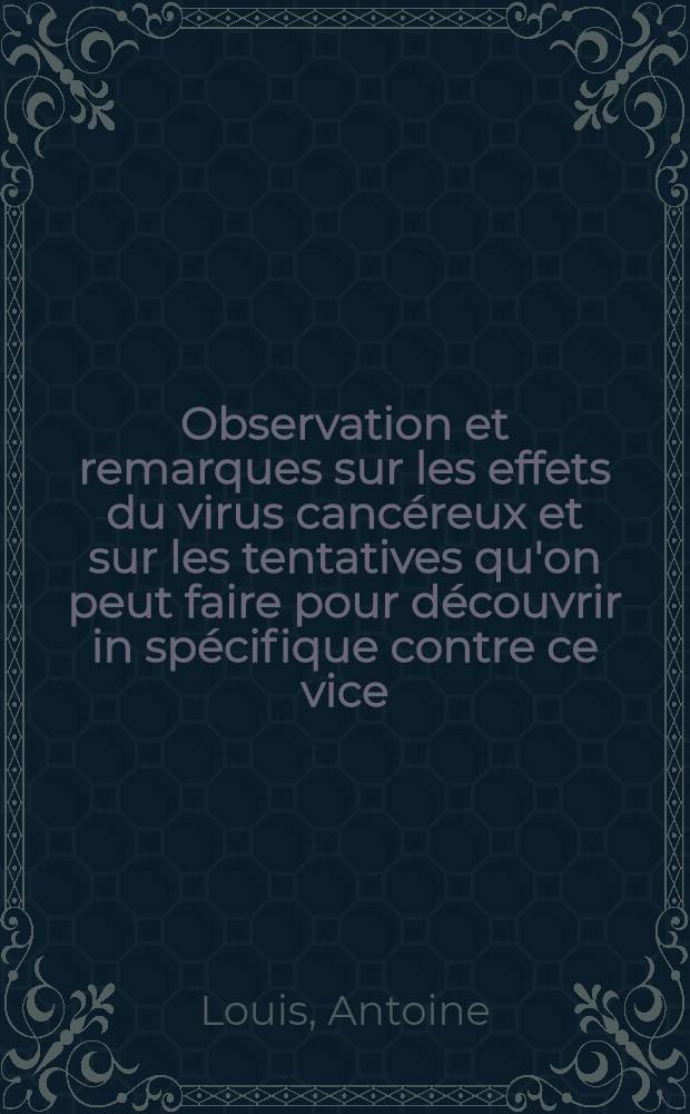 Observation et remarques sur les effets du virus cancéreux et sur les tentatives qu'on peut faire pour découvrir in spécifique contre ce vice