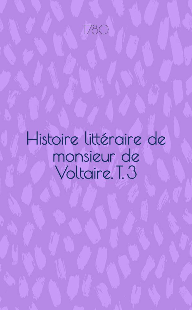 Histoire littéraire de monsieur de Voltaire. T. 3