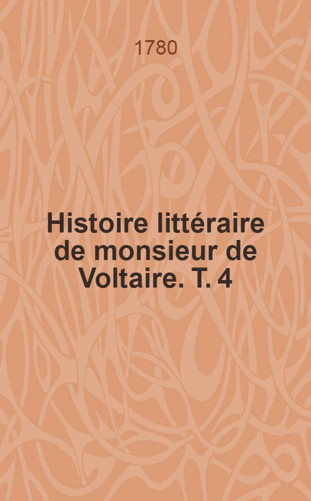 Histoire littéraire de monsieur de Voltaire. T. 4