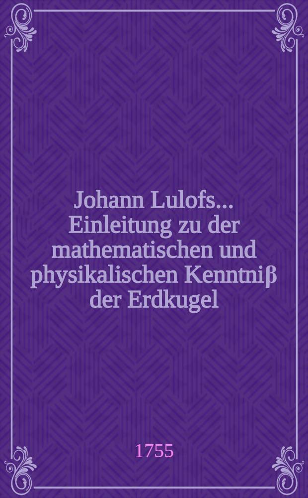 Johann Lulofs ... Einleitung zu der mathematischen und physikalischen Kenntniβ der Erdkugel