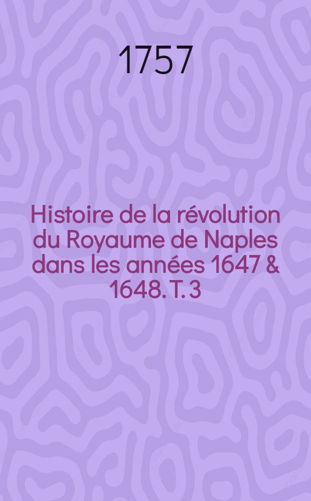 Histoire de la révolution du Royaume de Naples dans les années 1647 & 1648. T. 3