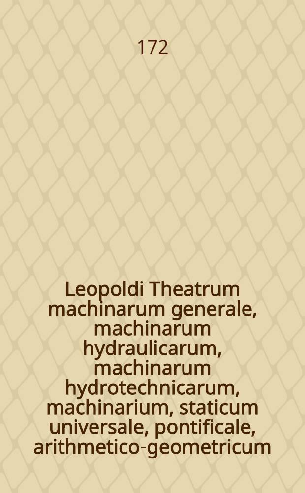 [Leopoldi Theatrum machinarum generale, machinarum hydraulicarum, machinarum hydrotechnicarum, machinarium, staticum universale, pontificale, arithmetico-geometricum, machinarum molarum