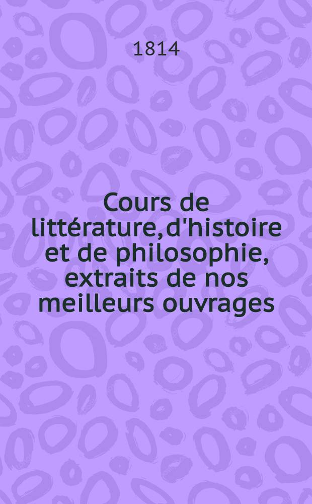 Cours de littérature, d'histoire et de philosophie, extraits de nos meilleurs ouvrages