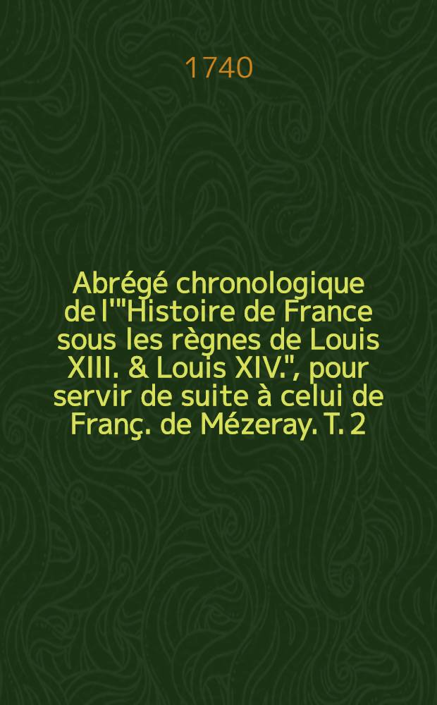 Abrégé chronologique de l'"Histoire de France sous les règnes de Louis XIII. & Louis XIV.", pour servir de suite à celui de Franç. de Mézeray. T. 2