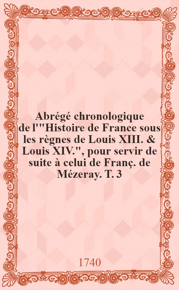 Abrégé chronologique de l'"Histoire de France sous les règnes de Louis XIII. & Louis XIV.", pour servir de suite à celui de Franç. de Mézeray. T. 3