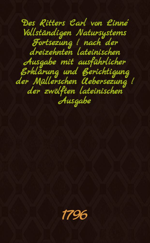 Des Ritters Carl von Linne' Vollständigen Natursystems Fortsezung [!] nach der dreizehnten lateinischen Ausgabe mit ausführlicher Erklärung und Berichtigung der Müllerschen Uebersezung [!] der zwölften lateinischen Ausgabe. Th. 1 : Säugthiere