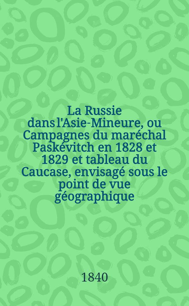 La Russie dans l'Asie-Mineure, ou Campagnes du maréchal Paskévitch en 1828 et 1829 et tableau du Caucase, envisagé sous le point de vue géographique, historique et politique