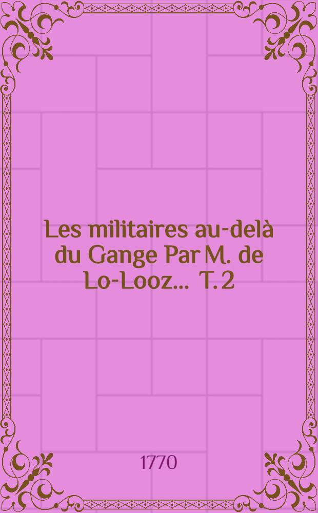 Les militaires au-del&agrave; du Gange Par M. de Lo-Looz ... T. 2