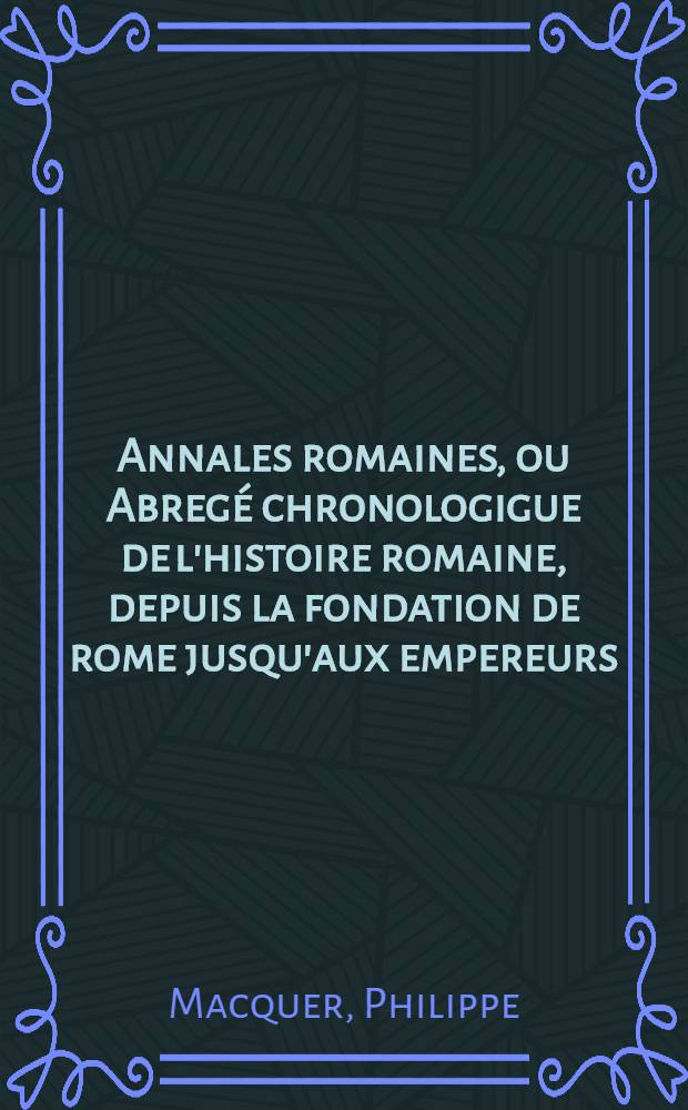 Annales romaines, ou Abregé chronologigue de l'histoire romaine, depuis la fondation de rome jusqu'aux empereurs