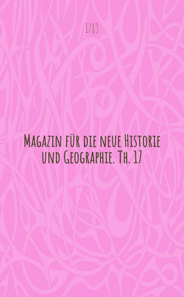Magazin für die neue Historie und Geographie. Th. 17