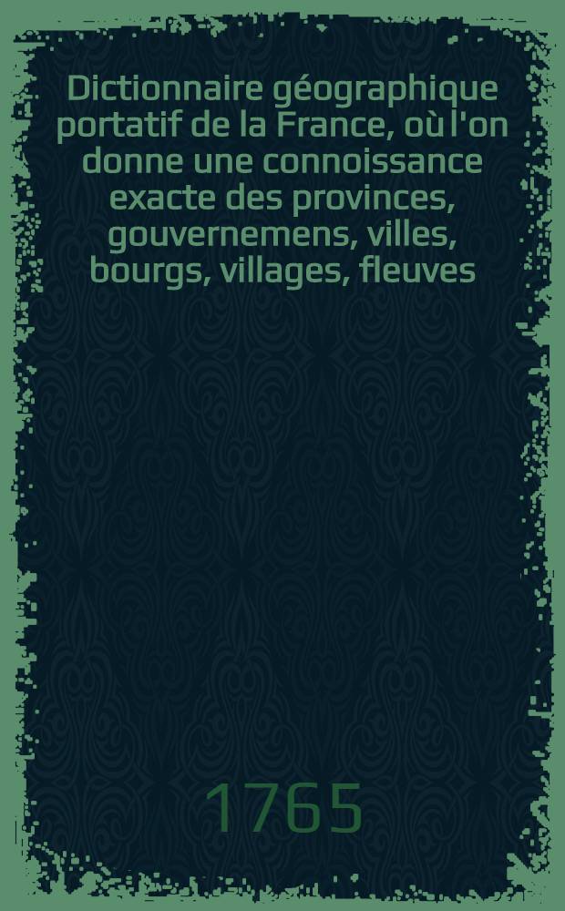 Dictionnaire g&eacute;ographique portatif de la France, o&ugrave; l'on donne une connoissance exacte des provinces, gouvernemens, villes, bourgs, villages, fleuves, rivi&egrave;res, abbayes, &., qu'il y a dans ce royaume ... T. 3