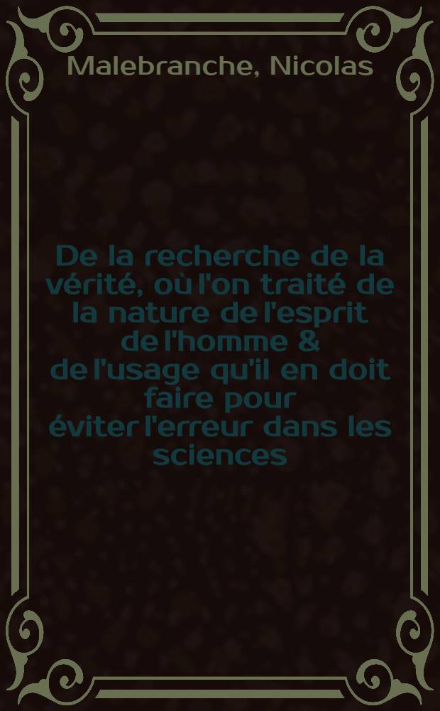 De la recherche de la v&eacute;rit&eacute;, o&ugrave; l'on trait&eacute; de la nature de l'esprit de l'homme & de l'usage qu'il en doit faire pour &eacute;viter l'erreur dans les sciences
