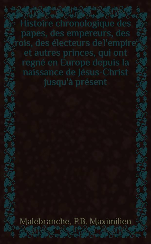 Histoire chronologique des papes, des empereurs, des rois, des électeurs de l'empire et autres princes, qui ont regné en Europe depuis la naissance de Jésus-Christ jusqu'à présent ...