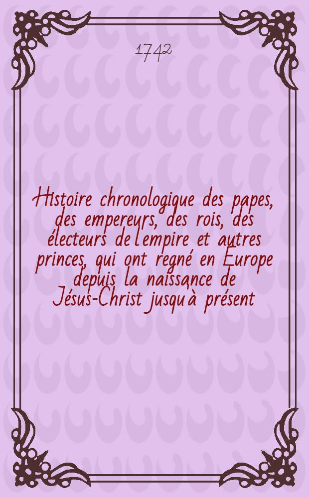 Histoire chronologique des papes, des empereurs, des rois, des &eacute;lecteurs de l'empire et autres princes, qui ont regn&eacute; en Europe depuis la naissance de J&eacute;sus-Christ jusqu'&agrave; pr&eacute;sent ... T. 3