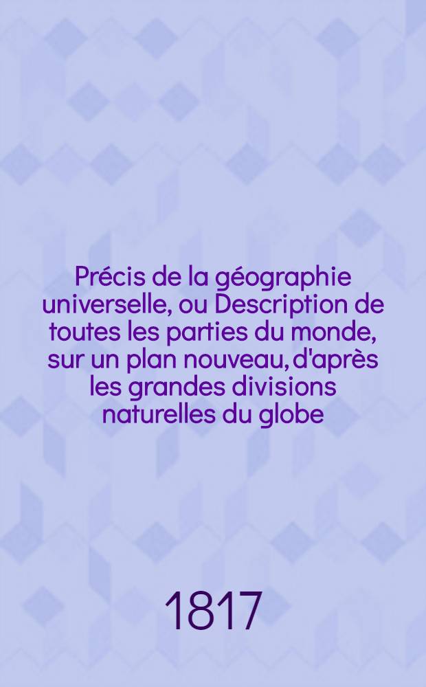 Précis de la géographie universelle, ou Description de toutes les parties du monde, sur un plan nouveau, d'après les grandes divisions naturelles du globe : Précédée de l'histoire de la géographie chez les peuples anciens et modernes et d'une théorie générale de la géographie mathématique, physique et politique et accompagnée de cartes, de tableaux analytiques, synoptiques et élémentaires et d'une table alphabétique des noms de lieux. T. 5 : Description de l'Afrique Méridionale et des deux Amériques
