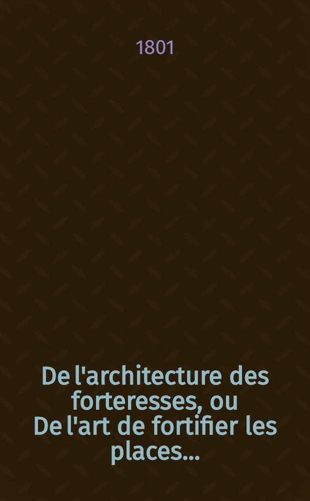 De l'architecture des forteresses, ou De l'art de fortifier les places ...