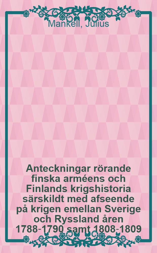 Anteckningar r&ouml;rande finska arm&eacute;ens och Finlands krigshistoria s&auml;rskildt med afseende p&aring; krigen emellan Sverige och Ryssland &aring;ren 1788-1790 samt 1808-1809