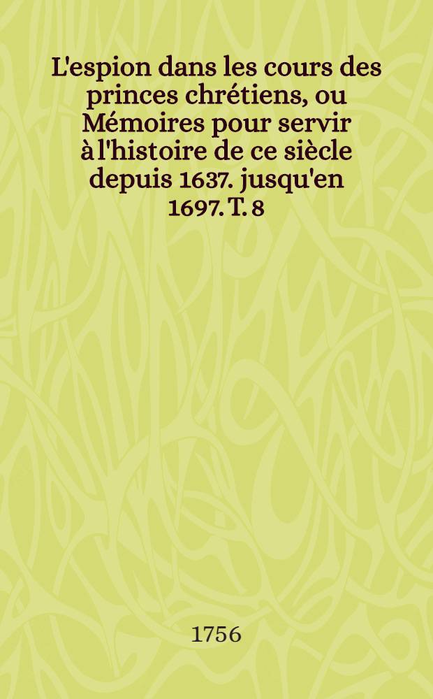 L'espion dans les cours des princes chrétiens, ou Mémoires pour servir à l'histoire de ce siècle depuis 1637. jusqu'en 1697. T. 8