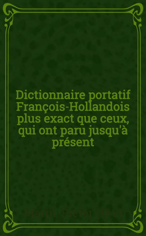 Dictionnaire portatif François-Hollandois plus exact que ceux, qui ont paru jusqu'à présent : Revu, corrigé & dressé sur les mémoires des principaux auteurs, tant anciens que modernes